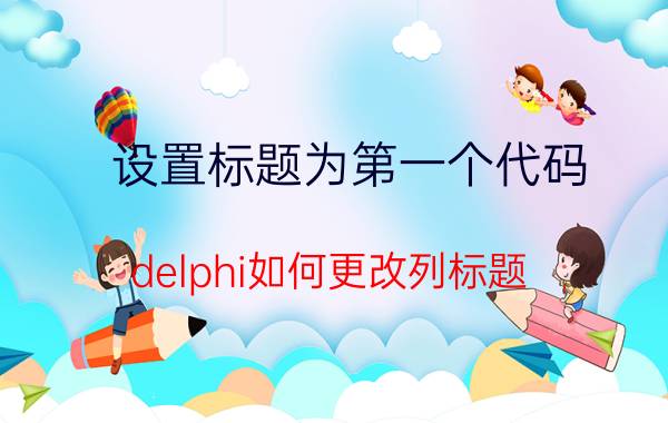 设置标题为第一个代码 delphi如何更改列标题？